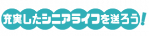 充実したシニアライフを送ろう！