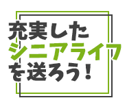 充実したシニアライフを送ろう！